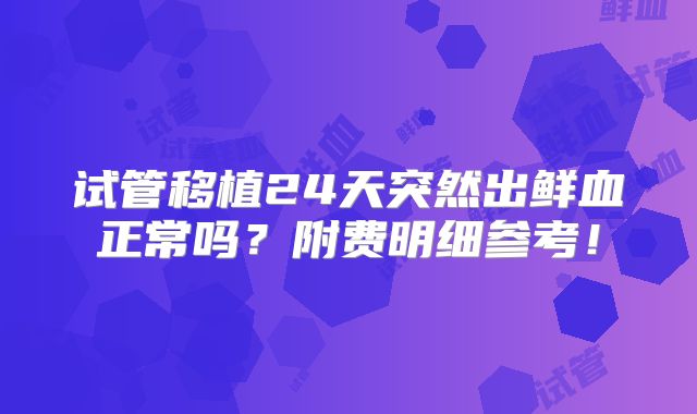 试管移植24天突然出鲜血正常吗?附费明细参考!