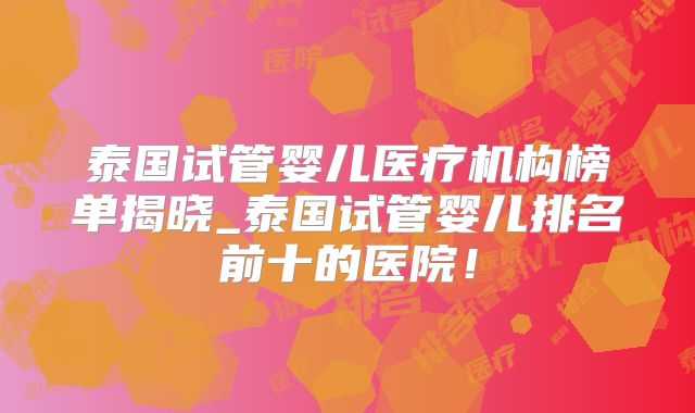泰国试管婴儿医疗机构榜单揭晓_泰国试管婴儿排名前十的医院!