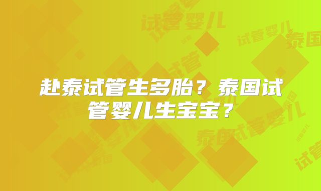 赴泰试管生多胎？泰国试管婴儿生宝宝？