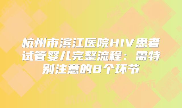 杭州市滨江医院HIV患者试管婴儿完整流程：需特别注意的8个环节