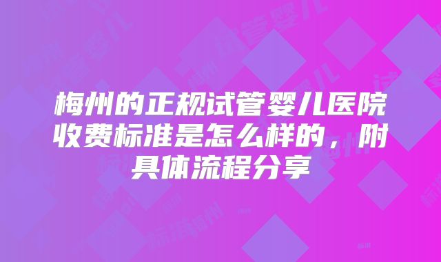梅州的正规试管婴儿医院收费标准是怎么样的,附具体流程分享