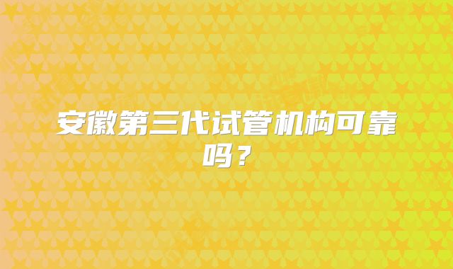 安徽第三代试管机构可靠吗?