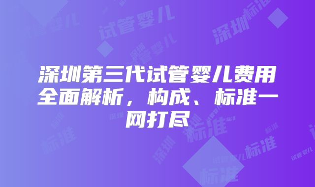 深圳第三代试管婴儿费用全面解析,构成、标准一网打尽