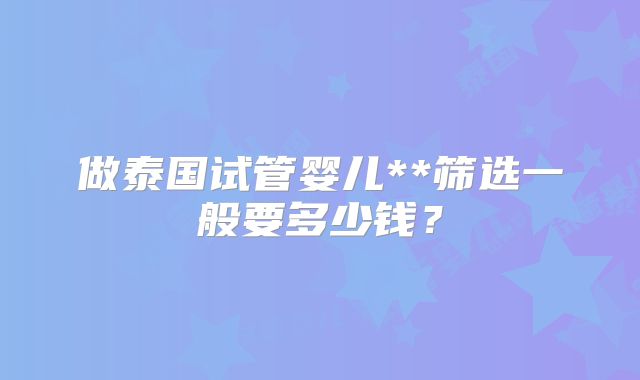 做泰国试管婴儿**筛选一般要多少钱？