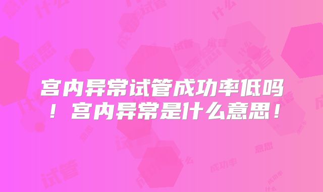 宫内异常试管成功率低吗!宫内异常是什么意思!
