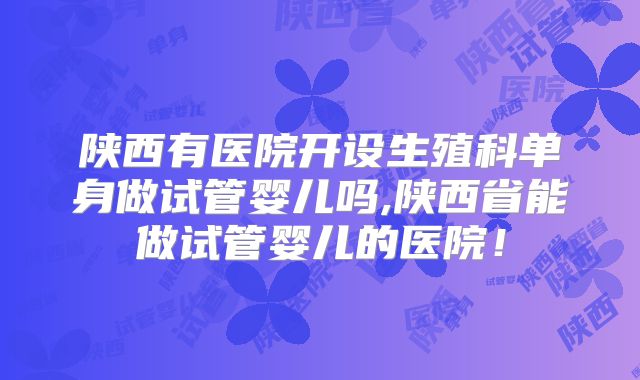 陕西有医院开设生殖科单身做试管婴儿吗,陕西省能做试管婴儿的医院!