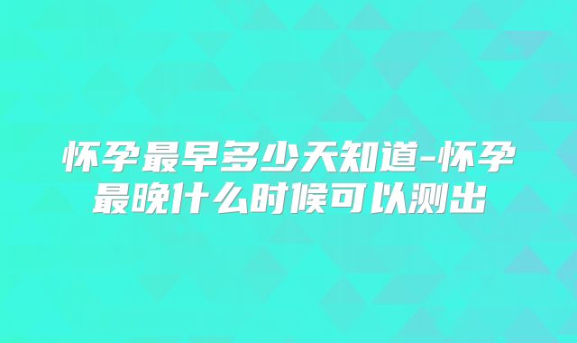 怀孕最早多少天知道-怀孕最晚什么时候可以测出