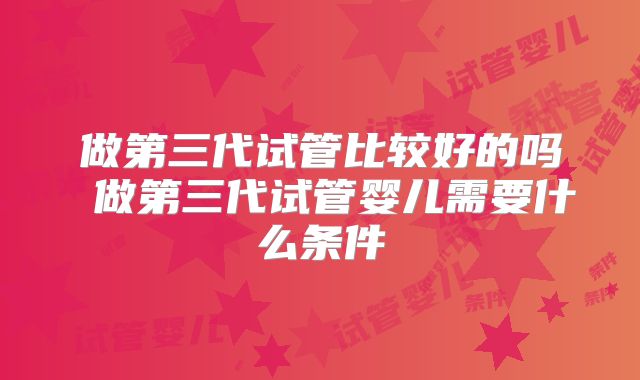 做第三代试管比较好的吗 做第三代试管婴儿需要什么条件