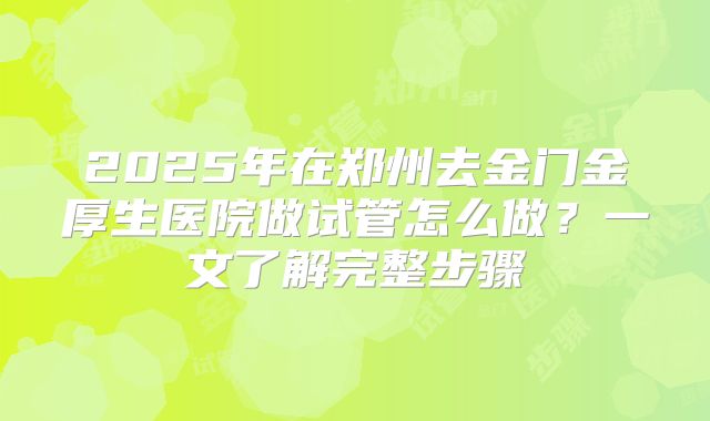 2025年在郑州去金门金厚生医院做试管怎么做？一文了解完整步骤