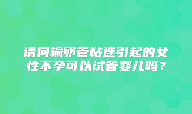 请问输卵管粘连引起的女性不孕可以试管婴儿吗？