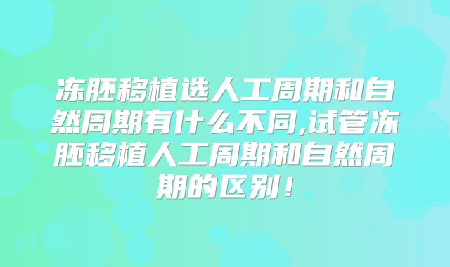 冻胚移植选人工周期和自然周期有什么不同,试管冻胚移植人工周期和自然周期的区别！