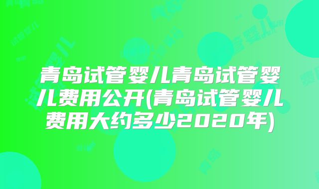 青岛试管婴儿青岛试管婴儿费用公开(青岛试管婴儿费用大约多少2020年)