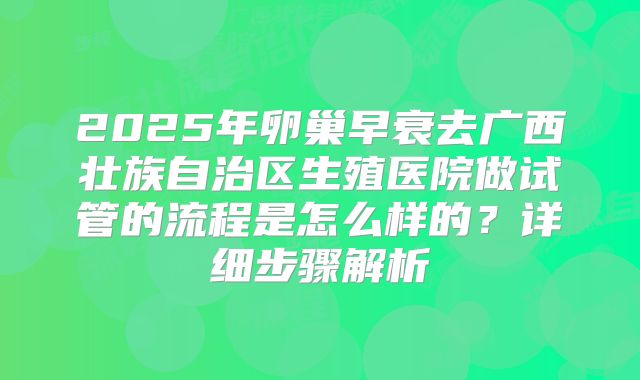 2025年卵巢早衰去广西壮族自治区生殖医院做试管的流程是怎么样的?详细步骤解析