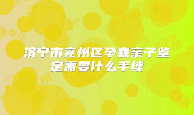 济宁市兖州区孕囊亲子鉴定需要什么手续