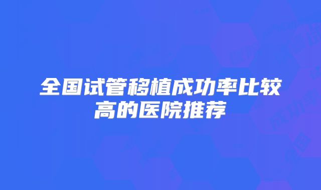 全国试管移植成功率比较高的医院推荐