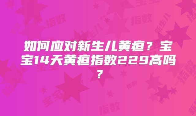 如何应对新生儿黄疸？宝宝14天黄疸指数229高吗？