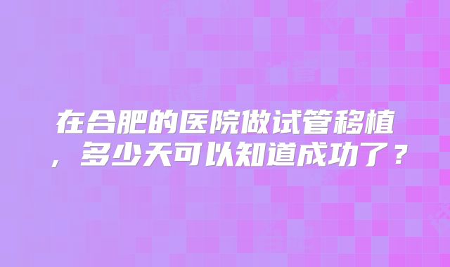 在合肥的医院做试管移植，多少天可以知道成功了？