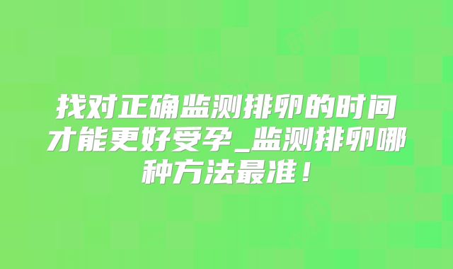 找对正确监测排卵的时间才能更好受孕_监测排卵哪种方法最准！