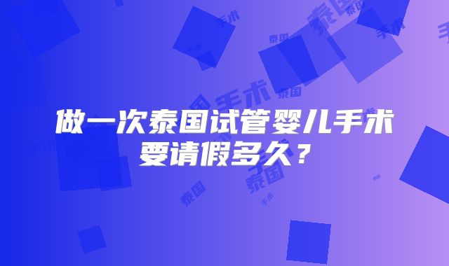 做一次泰国试管婴儿手术要请假多久?