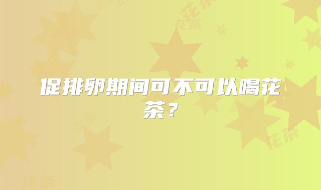 促排卵期间可不可以喝花茶？