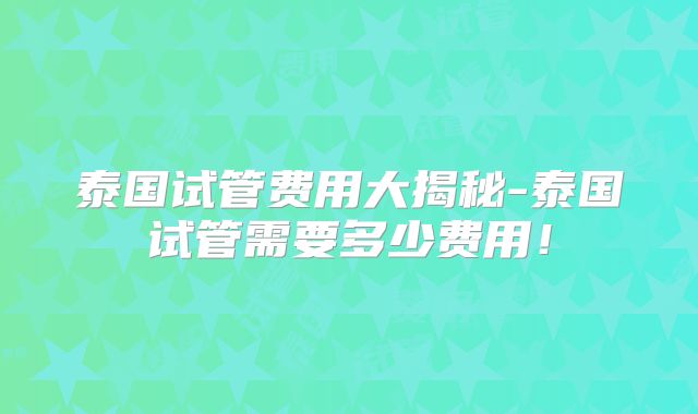 泰国试管费用大揭秘-泰国试管需要多少费用！