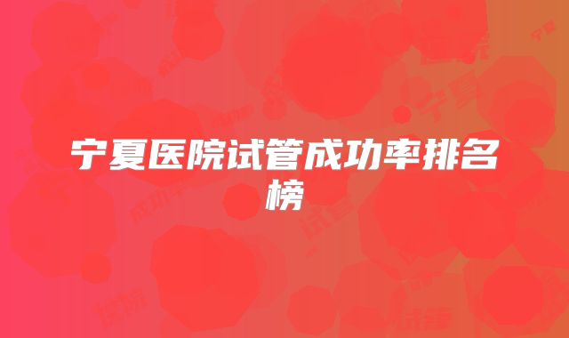宁夏医院试管成功率排名榜