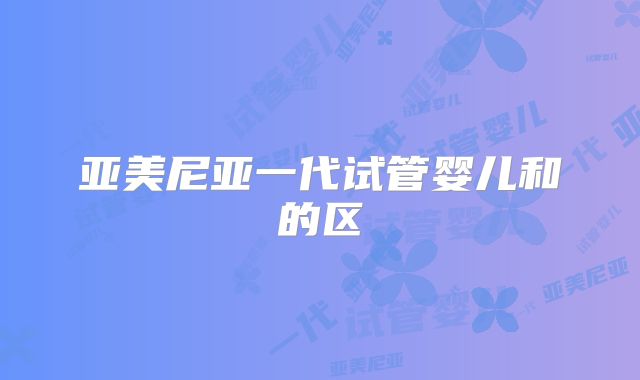 亚美尼亚一代试管婴儿和的区