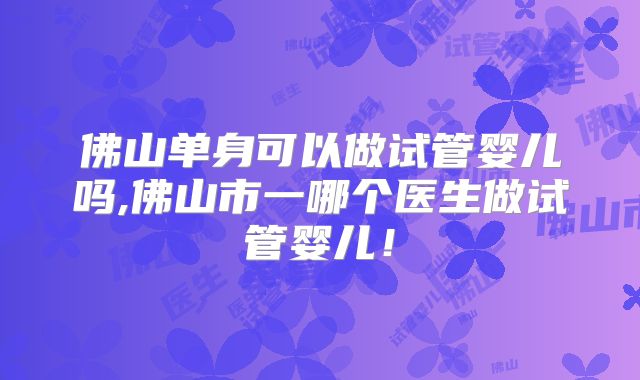 佛山单身可以做试管婴儿吗,佛山市一哪个医生做试管婴儿!