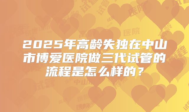 2025年高龄失独在中山市博爱医院做三代试管的流程是怎么样的？