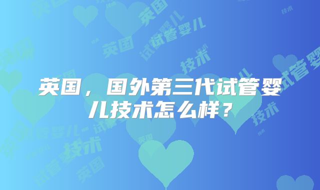 英国,国外第三代试管婴儿技术怎么样?