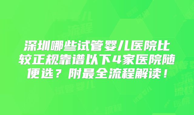 深圳哪些试管婴儿医院比较正规靠谱以下4家医院随便选?附最全流程解读!