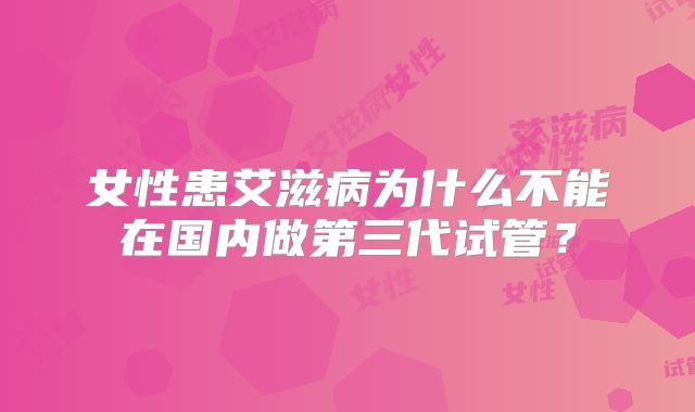 女性患艾滋病为什么不能在国内做第三代试管？