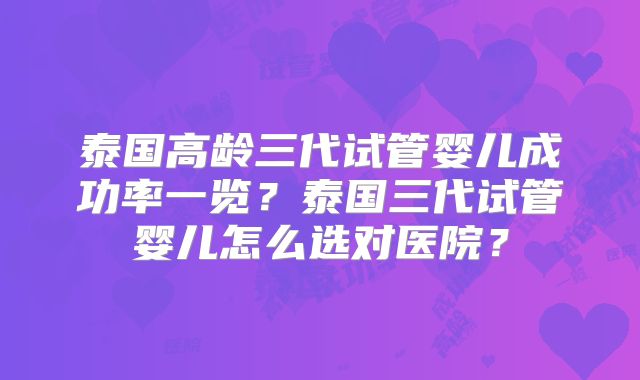 泰国高龄三代试管婴儿成功率一览?泰国三代试管婴儿怎么选对医院?