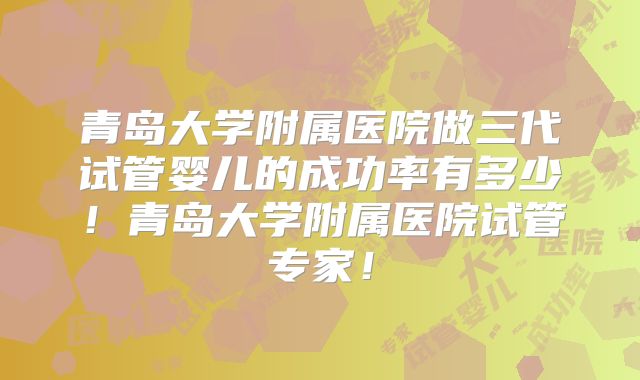 青岛大学附属医院做三代试管婴儿的成功率有多少！青岛大学附属医院试管专家！