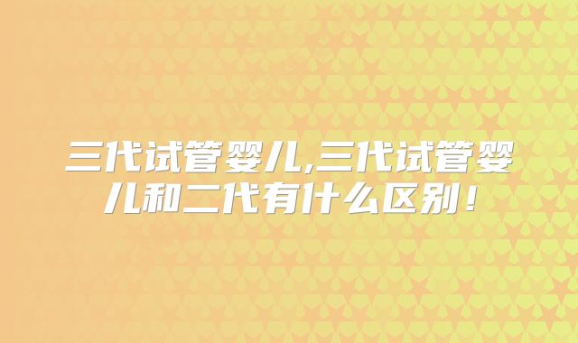 三代试管婴儿,三代试管婴儿和二代有什么区别！