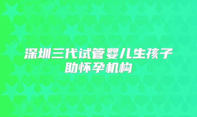 深圳三代试管婴儿生孩子助怀孕机构
