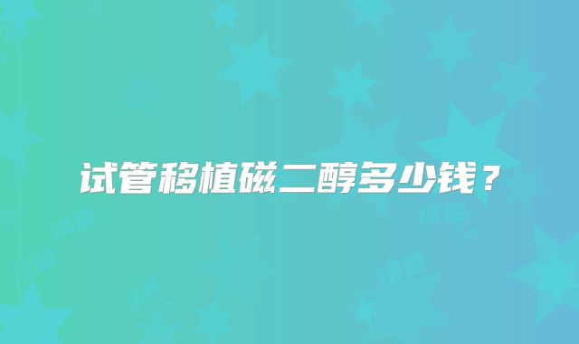 试管移植磁二醇多少钱？