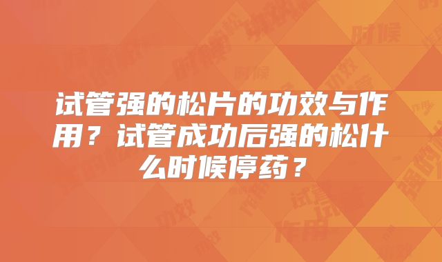 试管强的松片的功效与作用?试管成功后强的松什么时候停药?