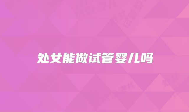处女能做试管婴儿吗