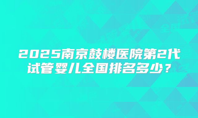 2025南京鼓楼医院第2代试管婴儿全国排名多少?