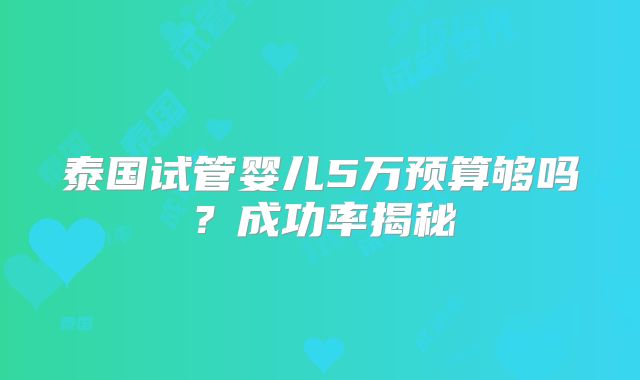 泰国试管婴儿5万预算够吗?成功率揭秘