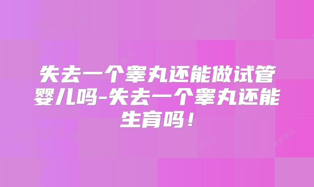 失去一个睾丸还能做试管婴儿吗-失去一个睾丸还能生育吗！