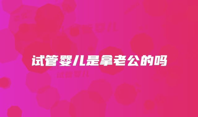 试管婴儿是拿老公的吗