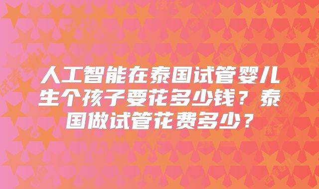 人工智能在泰国试管婴儿生个孩子要花多少钱？泰国做试管花费多少？