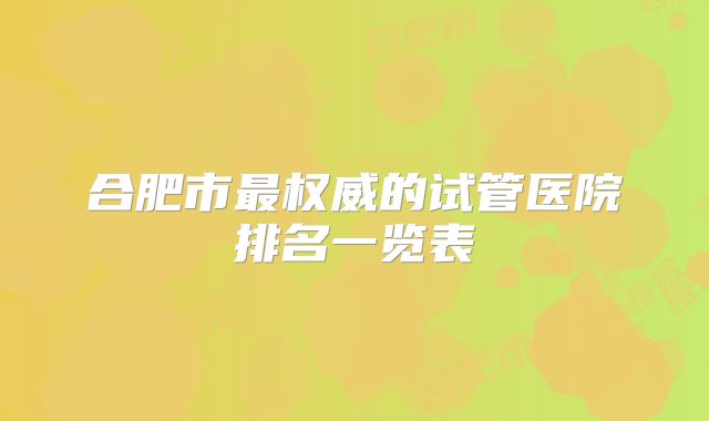 合肥市最权威的试管医院排名一览表