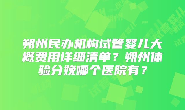 朔州民办机构试管婴儿大概费用详细清单?朔州体验分娩哪个医院有?