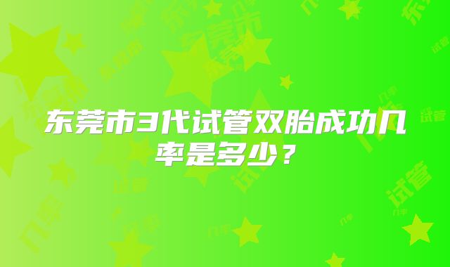 东莞市3代试管双胎成功几率是多少？