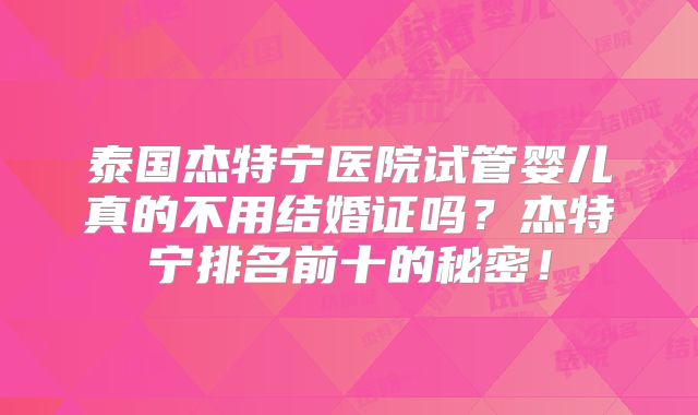 泰国杰特宁医院试管婴儿真的不用结婚证吗?杰特宁排名前十的秘密!