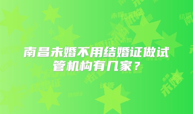 南昌未婚不用结婚证做试管机构有几家?