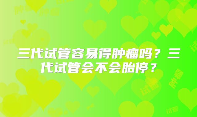 三代试管容易得肿瘤吗？三代试管会不会胎停？